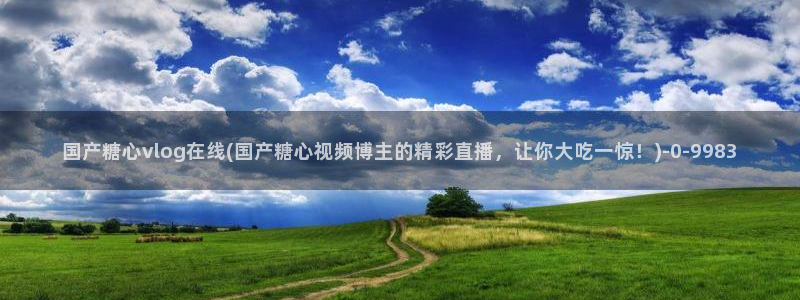 糖心官网地址：国产糖心vlog在线(国产糖心视频博主的精彩直