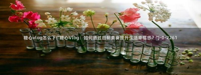什么是糖心：糖心vlog怎么下(\